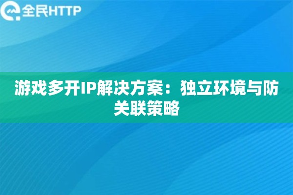 游戏多开IP解决方案:独立环境与防关联策略 游戏多开IP解决方案:独立环境与防关联策略