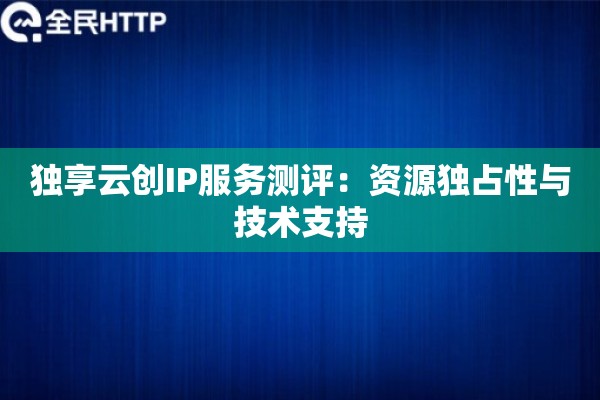 独享云创IP服务测评:资源独占性与技术支持 独享云创IP服务测评:资源独占性与技术支持