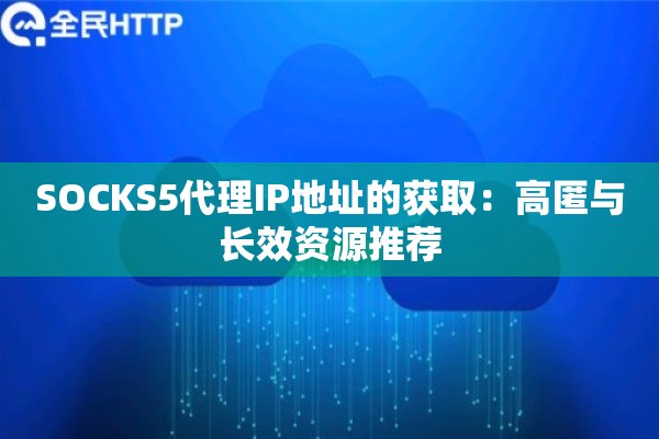 SOCKS5代理IP地址的获取:高匿与长效资源推荐 SOCKS5代理IP地址的获取:高匿与长效资源推荐