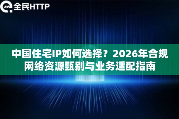 中国住宅IP如何选择？2026年合规网络资源甄别与业务适配指南
