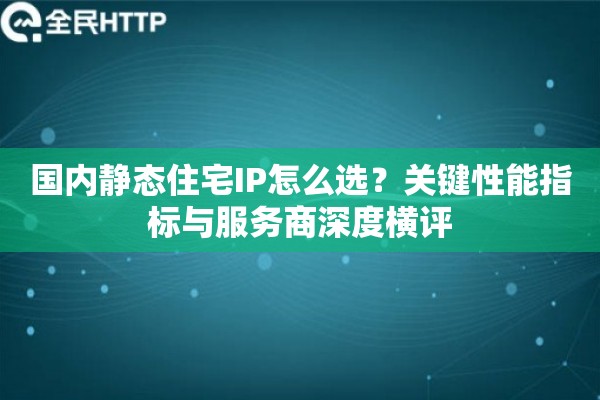 国内静态住宅IP怎么选？关键性能指标与服务商深度横评
