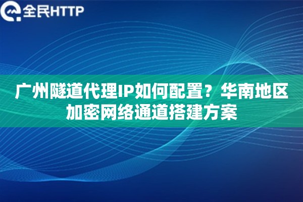 广州隧道代理IP如何配置？华南地区加密网络通道搭建方案