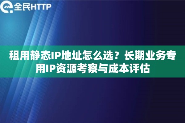 租用静态IP地址怎么选？长期业务专用IP资源考察与成本评估