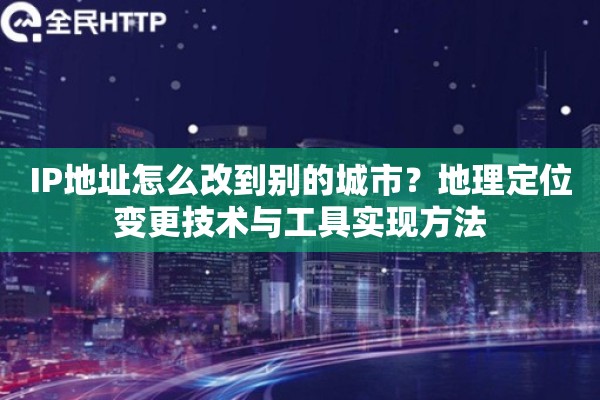 IP地址怎么改到别的城市？地理定位变更技术与工具实现方法
