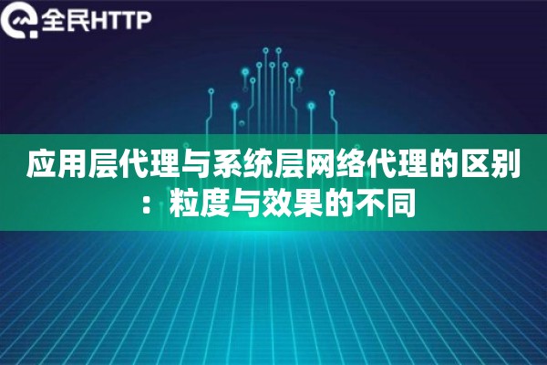 应用层代理与系统层网络代理的区别:粒度与效果的不同 应用层代理与系统层网络代理的区别:粒度与效果的不同