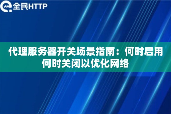 代理服务器开关场景指南:何时启用何时关闭以优化网络 代理服务器开关场景指南:何时启用何时关闭以优化网络