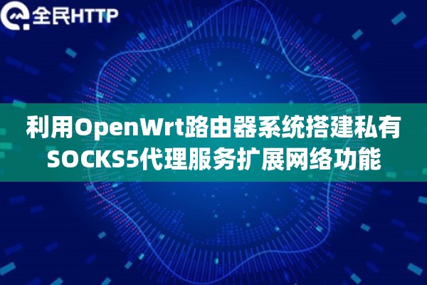 利用OpenWrt路由器系统搭建私有SOCKS5代理服务扩展网络功能 利用OpenWrt路由器系统搭建私有SOCKS5代理服务扩展网络功能