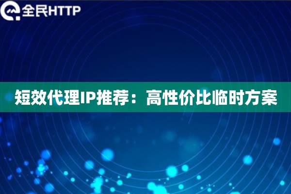 短效代理IP推荐：高性价比临时方案