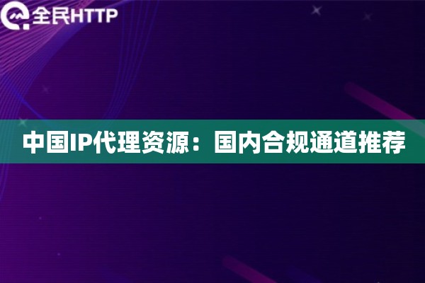 中国IP代理资源：国内合规通道推荐