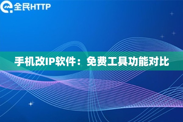 手机改IP软件：免费工具功能对比