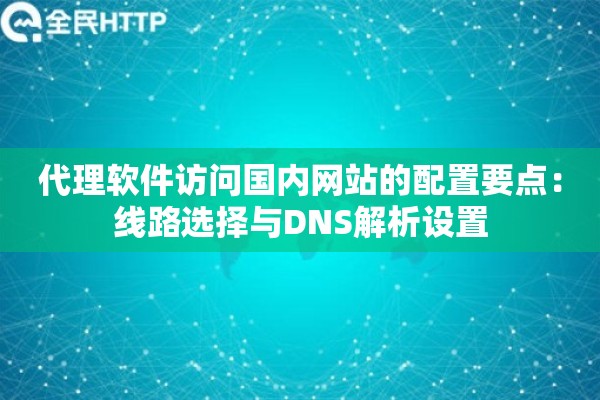 代理软件访问国内网站的配置要点:线路选择与DNS解析设置 代理软件访问国内网站的配置要点:线路选择与DNS解析设置