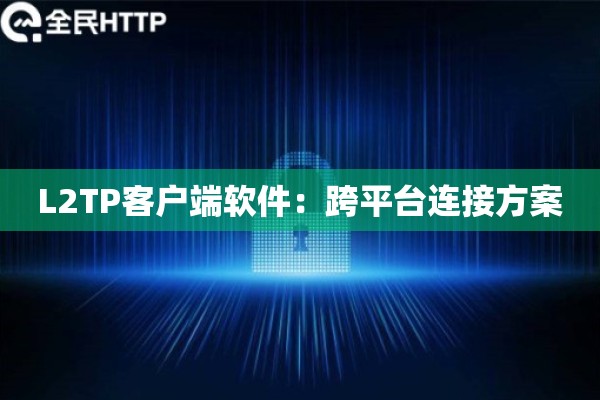 L2TP客户端软件：跨平台连接方案