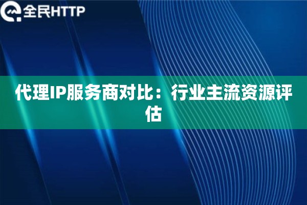 代理IP服务商对比：行业主流资源评估