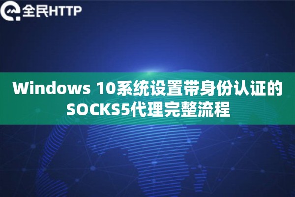 Windows 10系统设置带身份认证的SOCKS5代理完整流程 Windows 10系统设置带身份认证的SOCKS5代理完整流程