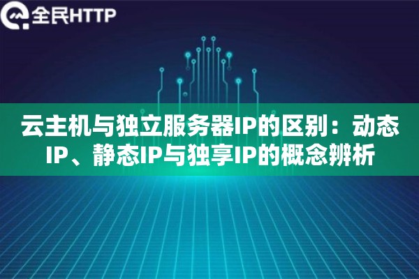 云主机与独立服务器IP的区别:动态IP、静态IP与独享IP的概念辨析 云主机与独立服务器IP的区别:动态IP、静态IP与独享IP的概念辨析