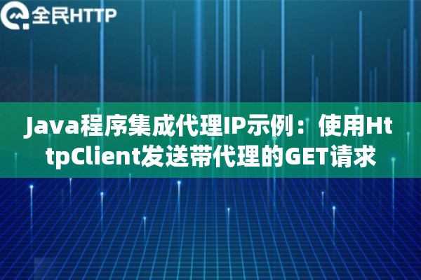 Java程序集成代理IP示例:使用HttpClient发送带代理的GET请求 Java程序集成代理IP示例:使用HttpClient发送带代理的GET请求