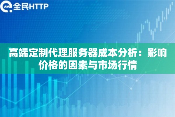 高端定制代理服务器成本分析:影响价格的因素与市场行情 高端定制代理服务器成本分析:影响价格的因素与市场行情