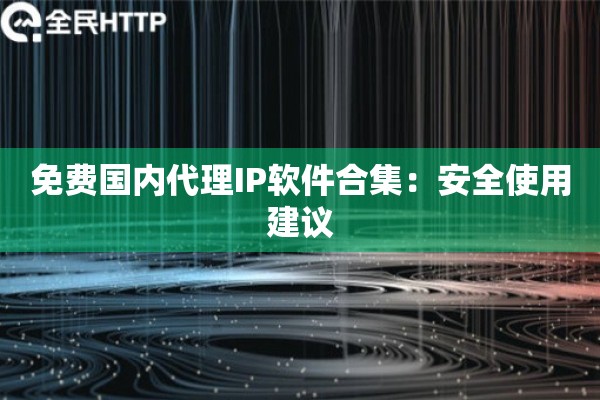 免费国内代理IP软件合集:安全使用建议 免费国内代理IP软件合集:安全使用建议
