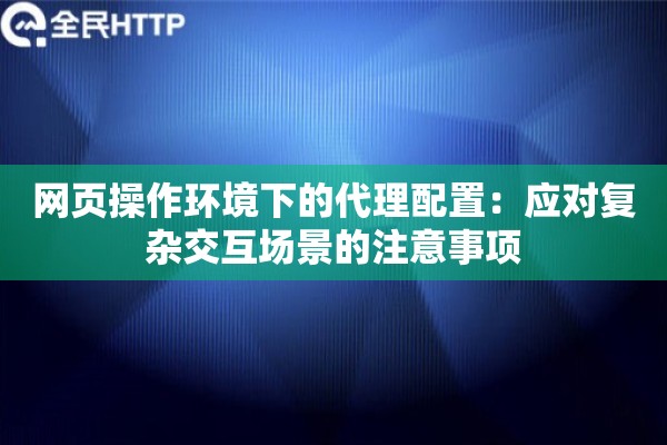 详细阅读:网页操作环境下的代理配置:应对复杂交互场景的注意事项 网页操作环境下的代理配置:应对复杂交互场景的注意事项