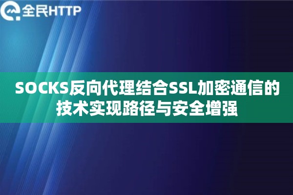 详细阅读:SOCKS反向代理结合SSL加密通信的技术实现路径与安全增强 SOCKS反向代理结合SSL加密通信的技术实现路径与安全增强