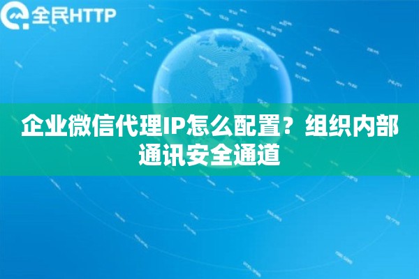 企业微信代理IP怎么配置？组织内部通讯安全通道