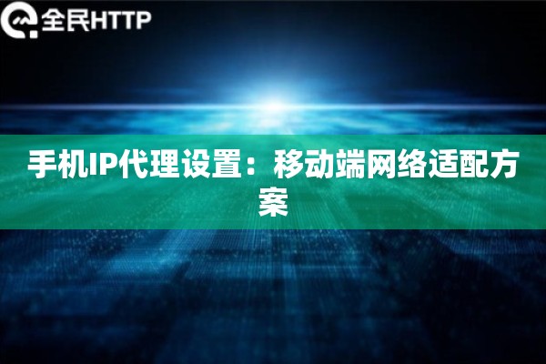 手机IP代理设置：移动端网络适配方案