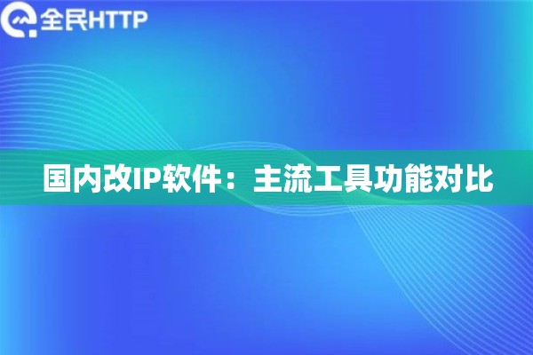 国内改IP软件：主流工具功能对比