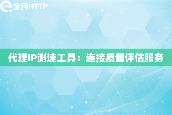代理IP测速工具：连接质量评估服务