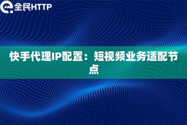 快手代理IP配置：短视频业务适配节点