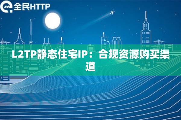 L2TP静态住宅IP：合规资源购买渠道