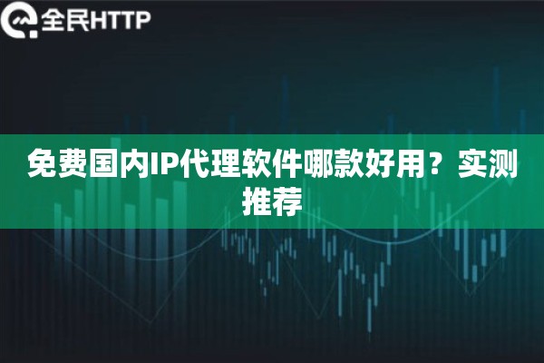 免费国内IP代理软件哪款好用？实测推荐