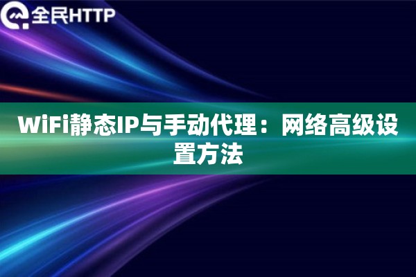 WiFi静态IP与手动代理：网络高级设置方法