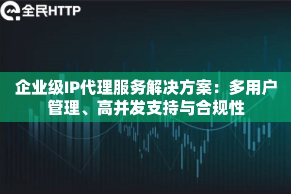 企业级IP代理服务解决方案：多用户管理、高并发支持与合规性