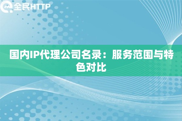 国内IP代理公司名录:服务范围与特色对比 国内IP代理公司名录:服务范围与特色对比