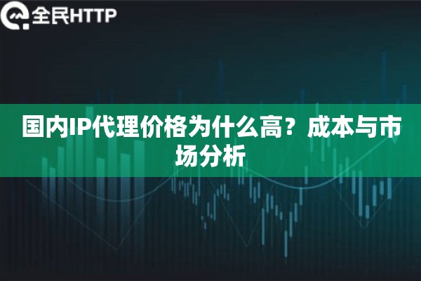 国内IP代理价格为什么高?成本与市场分析 国内IP代理价格为什么高?成本与市场分析