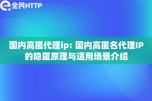 国内高匿代理ip: 国内高匿名代理IP的隐匿原理与适用场景介绍 国内高匿代理ip: 国内高匿名代理IP的隐匿原理与适用场景介绍