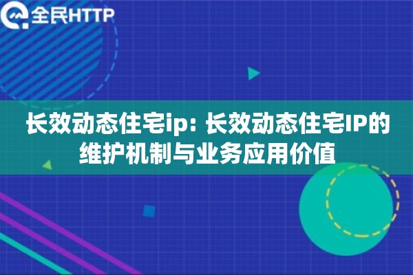 长效动态住宅ip: 长效动态住宅IP的维护机制与业务应用价值 长效动态住宅ip: 长效动态住宅IP的维护机制与业务应用价值