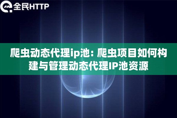 爬虫动态代理ip池: 爬虫项目如何构建与管理动态代理IP池资源