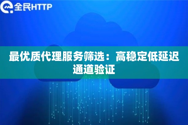 最优质代理服务筛选：高稳定低延迟通道验证