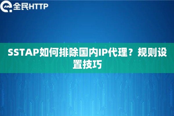 SSTAP如何排除国内IP代理？规则设置技巧