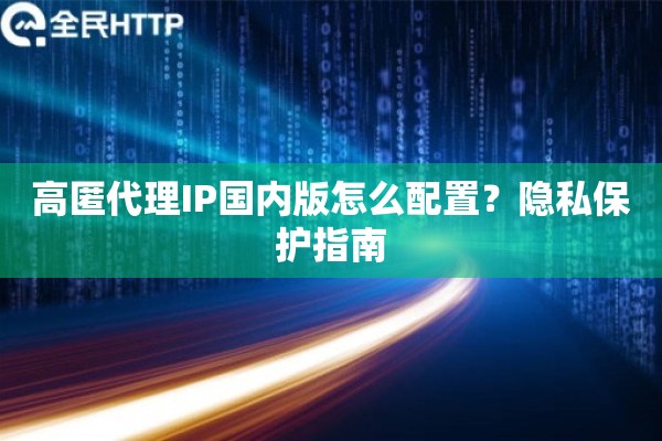 高匿代理IP国内版怎么配置？隐私保护指南