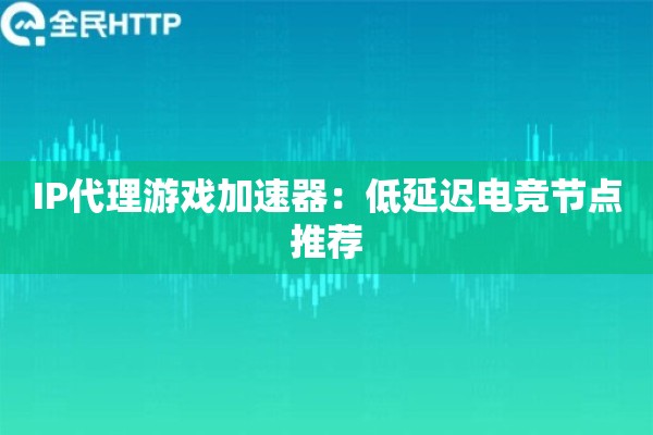 IP代理游戏加速器：低延迟电竞节点推荐