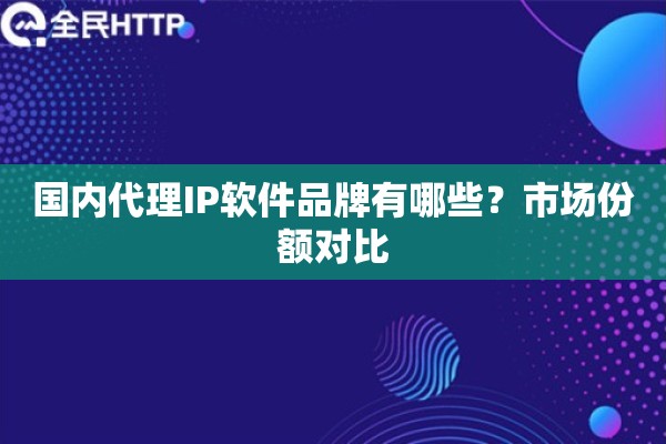 国内代理IP软件品牌有哪些？市场份额对比