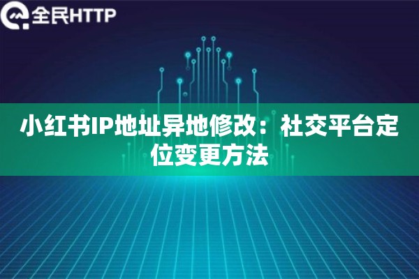 小红书IP地址异地修改：社交平台定位变更方法