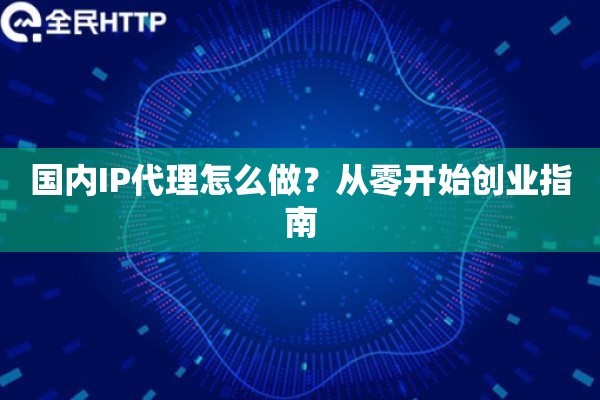 国内IP代理怎么做？从零开始创业指南