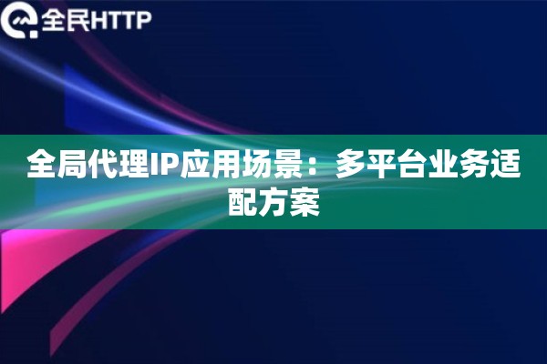 全局代理IP应用场景：多平台业务适配方案
