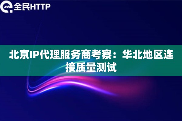 北京IP代理服务商考察：华北地区连接质量测试
