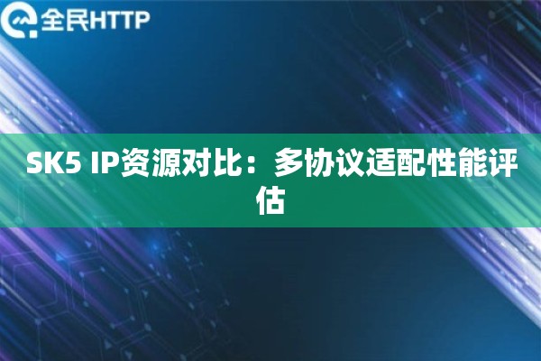 SK5 IP资源对比:多协议适配性能评估 SK5 IP资源对比:多协议适配性能评估