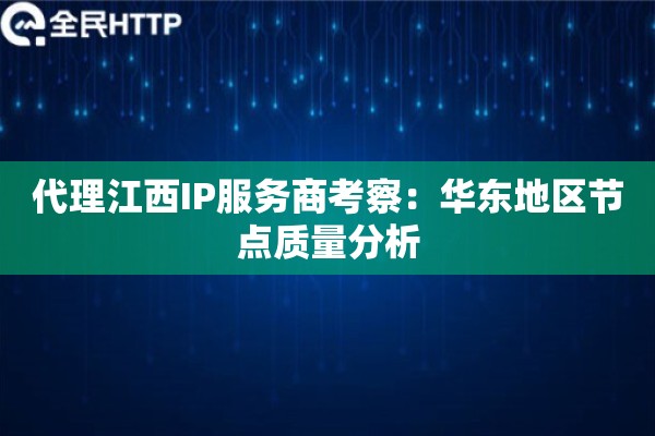 代理江西IP服务商考察:华东地区节点质量分析 代理江西IP服务商考察:华东地区节点质量分析