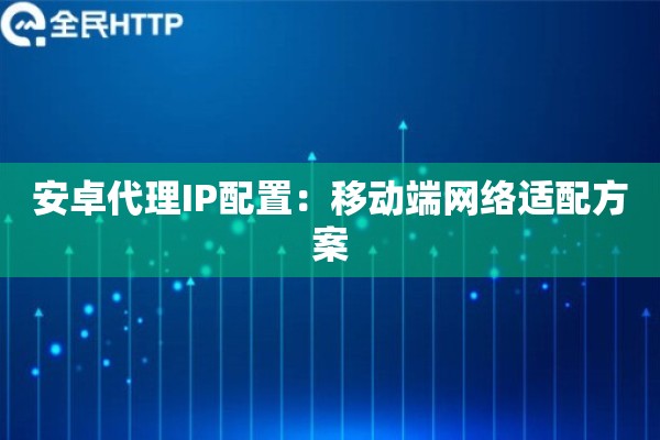安卓代理IP配置：移动端网络适配方案